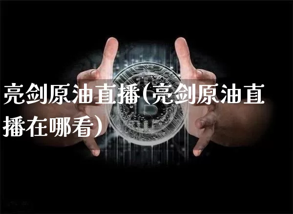 亮剑原油直播(亮剑原油直播在哪看)_https://www.jianghaiboli.com_期货_第1张
