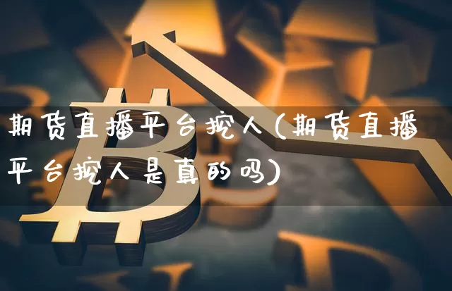 期货直播平台挖人(期货直播平台挖人是真的吗)_https://www.jianghaiboli.com_黄金期货_第1张