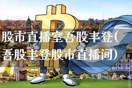 股市直播室吾股丰登(吾股丰登股市直播间)_https://www.jianghaiboli.com_期货_第1张