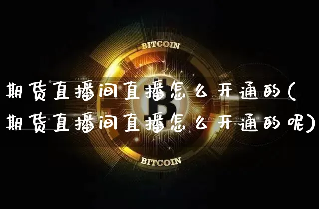 期货直播间直播怎么开通的(期货直播间直播怎么开通的呢)_https://www.jianghaiboli.com_黄金期货_第1张