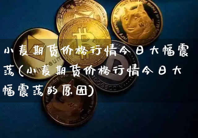 小麦期货价格行情今日大幅震荡(小麦期货价格行情今日大幅震荡的原因)_https://www.jianghaiboli.com_原油期货_第1张
