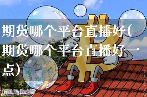 期货哪个平台直播好(期货哪个平台直播好一点)_https://www.jianghaiboli.com_期货_第1张