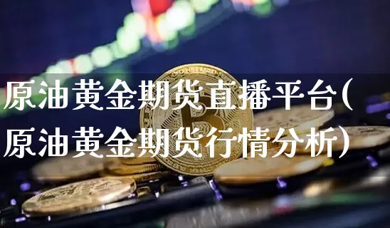 原油黄金期货直播平台(原油黄金期货行情分析)_https://www.jianghaiboli.com_原油期货_第1张
