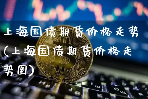 上海国债期货价格走势(上海国债期货价格走势图)_https://www.jianghaiboli.com_外盘期货_第1张