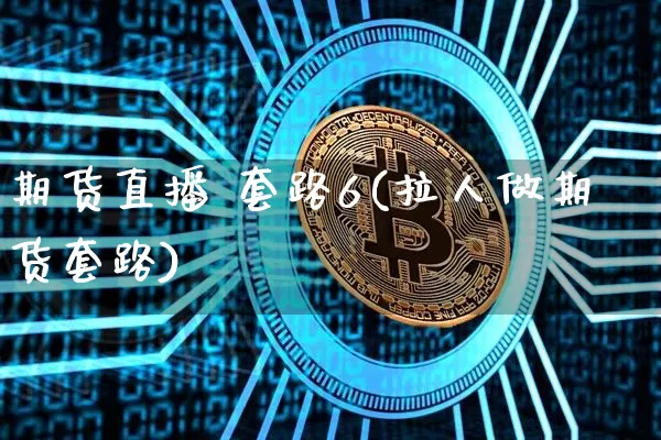 期货直播 套路6(拉人做期货套路)_https://www.jianghaiboli.com_期货_第1张