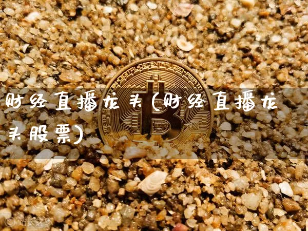 财经直播龙头(财经直播龙头股票)_https://www.jianghaiboli.com_黄金期货_第1张