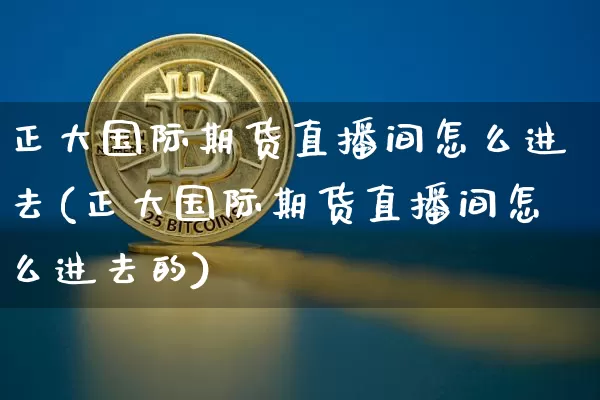 正大国际期货直播间怎么进去(正大国际期货直播间怎么进去的)_https://www.jianghaiboli.com_外盘期货_第1张