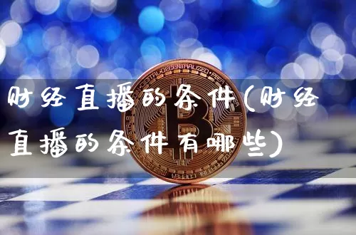 财经直播的条件(财经直播的条件有哪些)_https://www.jianghaiboli.com_黄金期货_第1张