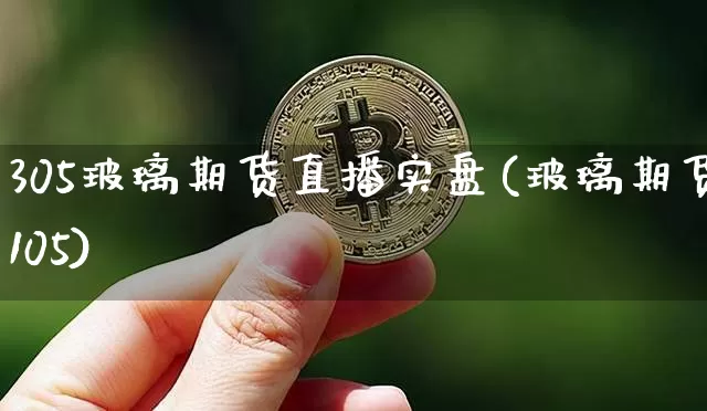 305玻璃期货直播实盘(玻璃期货105)_https://www.jianghaiboli.com_期货_第1张