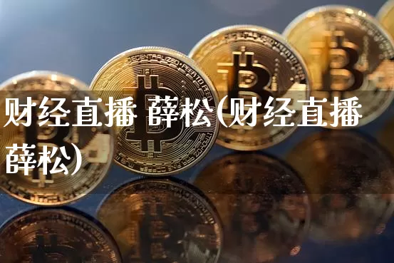 财经直播 薛松(财经直播薛松)_https://www.jianghaiboli.com_外盘期货_第1张