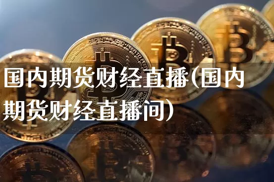 国内期货财经直播(国内期货财经直播间)_https://www.jianghaiboli.com_恒指期货_第1张