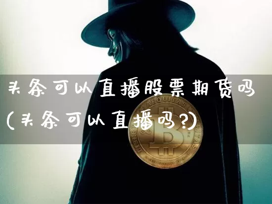 头条可以直播股票期货吗(头条可以直播吗?)_https://www.jianghaiboli.com_期货_第1张