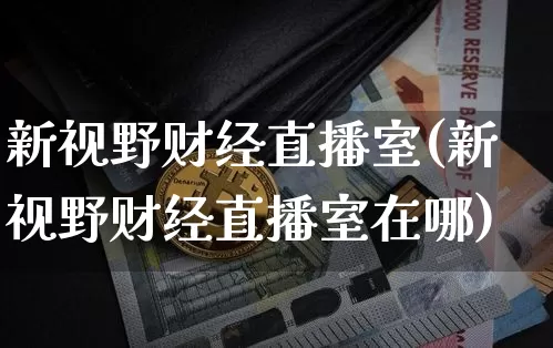 新视野财经直播室(新视野财经直播室在哪)_https://www.jianghaiboli.com_期货_第1张