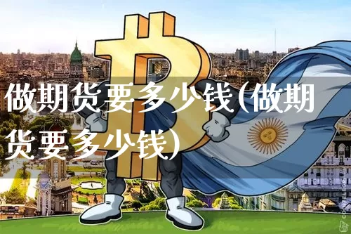 做期货要多少钱(做期货要多少钱)_https://www.jianghaiboli.com_黄金期货_第1张