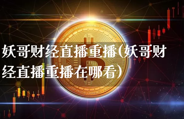 妖哥财经直播重播(妖哥财经直播重播在哪看)_https://www.jianghaiboli.com_外盘期货_第1张