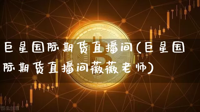 巨星国际期货直播间(巨星国际期货直播间薇薇老师)_https://www.jianghaiboli.com_黄金期货_第1张