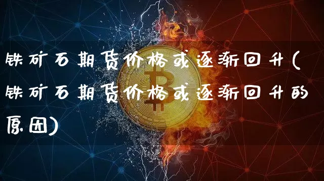 铁矿石期货价格或逐渐回升(铁矿石期货价格或逐渐回升的原因)_https://www.jianghaiboli.com_原油期货_第1张