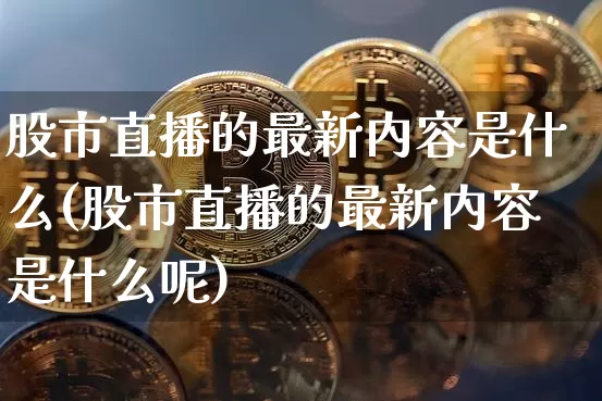 股市直播的最新内容是什么(股市直播的最新内容是什么呢)_https://www.jianghaiboli.com_黄金期货_第1张