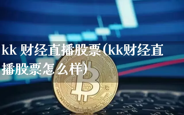 kk 财经直播股票(kk财经直播股票怎么样)_https://www.jianghaiboli.com_黄金期货_第1张