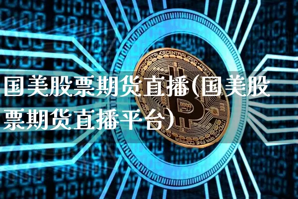 国美股票期货直播(国美股票期货直播平台)_https://www.jianghaiboli.com_黄金期货_第1张