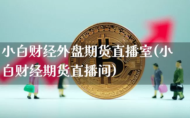 小白财经外盘期货直播室(小白财经期货直播间)_https://www.jianghaiboli.com_期货_第1张