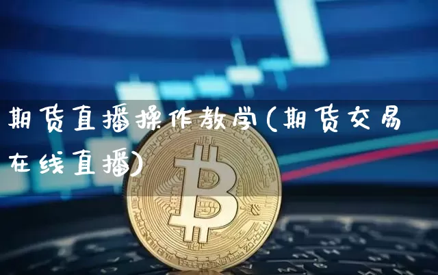 期货直播操作教学(期货交易在线直播)_https://www.jianghaiboli.com_外盘期货_第1张