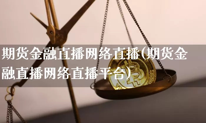 期货金融直播网络直播(期货金融直播网络直播平台)_https://www.jianghaiboli.com_外盘期货_第1张