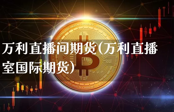 万利直播间期货(万利直播室国际期货)_https://www.jianghaiboli.com_原油期货_第1张