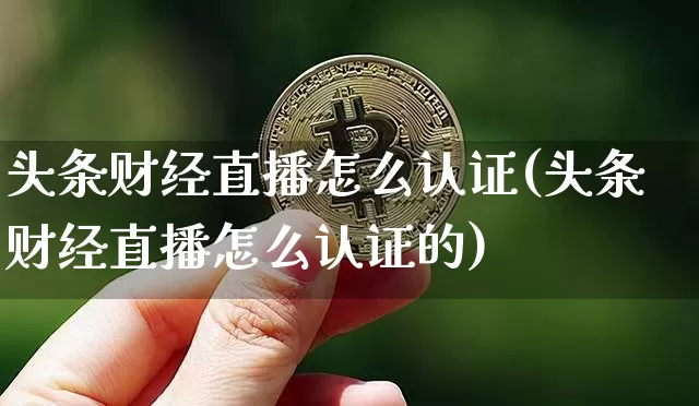 头条财经直播怎么认证(头条财经直播怎么认证的)_https://www.jianghaiboli.com_黄金期货_第1张