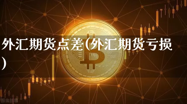 外汇期货点差(外汇期货亏损)_https://www.jianghaiboli.com_恒指期货_第1张