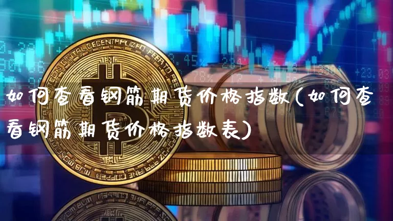 如何查看钢筋期货价格指数(如何查看钢筋期货价格指数表)_https://www.jianghaiboli.com_黄金期货_第1张