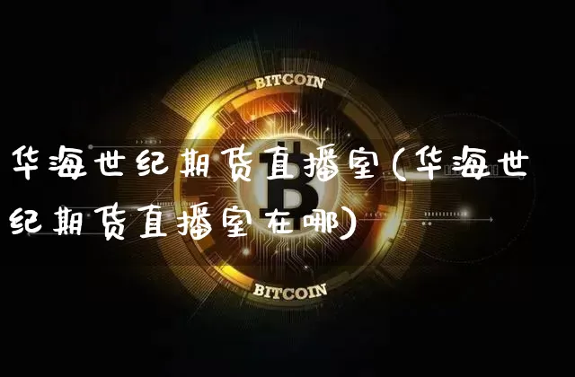 华海世纪期货直播室(华海世纪期货直播室在哪)_https://www.jianghaiboli.com_期货_第1张