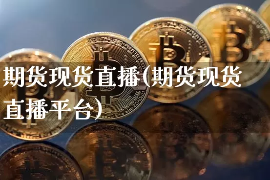期货现货直播(期货现货直播平台)_https://www.jianghaiboli.com_恒指期货_第1张