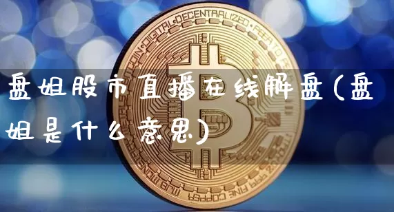 盘姐股市直播在线解盘(盘姐是什么意思)_https://www.jianghaiboli.com_期货_第1张