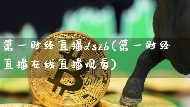 第一财经直播dszb(第一财经直播在线直播观看)_https://www.jianghaiboli.com_黄金期货_第1张