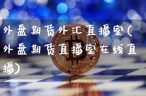 外盘期货外汇直播室(外盘期货直播室在线直播)_https://www.jianghaiboli.com_期货_第1张