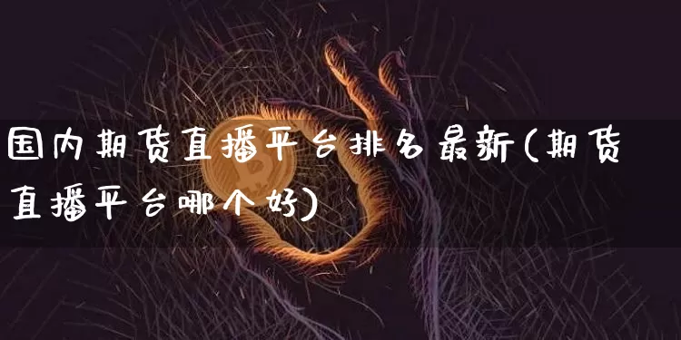 国内期货直播平台排名最新(期货直播平台哪个好)_https://www.jianghaiboli.com_黄金期货_第1张