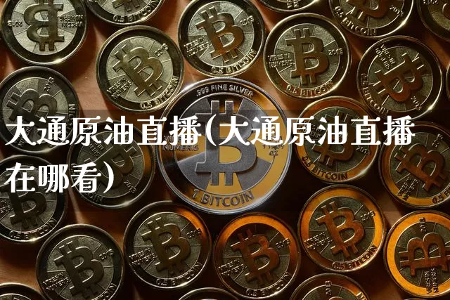 大通原油直播(大通原油直播在哪看)_https://www.jianghaiboli.com_黄金期货_第1张
