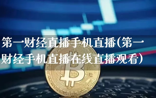 第一财经直播手机直播(第一财经手机直播在线直播观看)_https://www.jianghaiboli.com_黄金期货_第1张