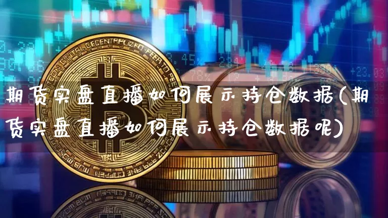 期货实盘直播如何展示持仓数据(期货实盘直播如何展示持仓数据呢)_https://www.jianghaiboli.com_期货_第1张