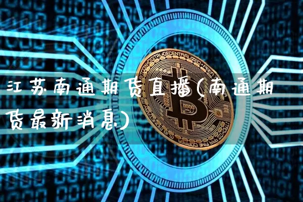 江苏南通期货直播(南通期货最新消息)_https://www.jianghaiboli.com_期货_第1张