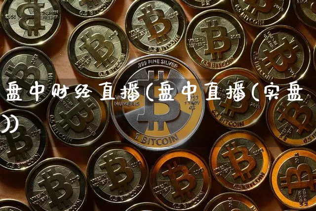 盘中财经直播(盘中直播(实盘))_https://www.jianghaiboli.com_黄金期货_第1张