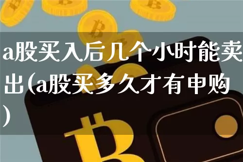 a股买入后几个小时能卖出(a股买多久才有申购)_https://www.jianghaiboli.com_原油期货_第1张