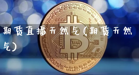 期货直播天然气(期货天然气)_https://www.jianghaiboli.com_原油期货_第1张