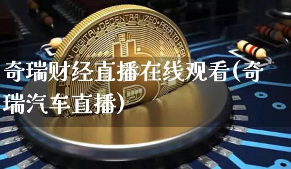 奇瑞财经直播在线观看(奇瑞汽车直播)_https://www.jianghaiboli.com_原油期货_第1张