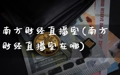 南方财经直播室(南方财经直播室在哪)_https://www.jianghaiboli.com_原油期货_第1张