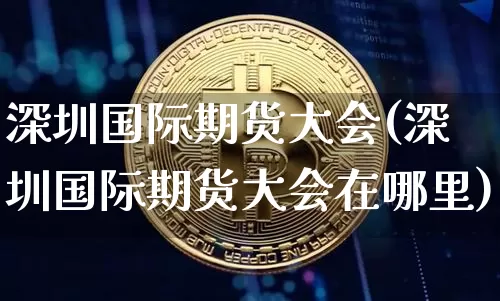 深圳国际期货大会(深圳国际期货大会在哪里)_https://www.jianghaiboli.com_黄金期货_第1张