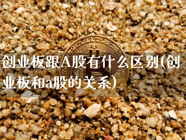 创业板跟A股有什么区别(创业板和a股的关系)_https://www.jianghaiboli.com_原油期货_第1张