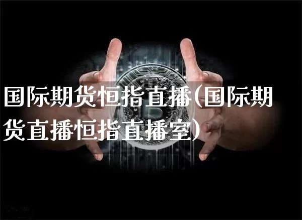 国际期货恒指直播(国际期货直播恒指直播室)_https://www.jianghaiboli.com_黄金期货_第1张