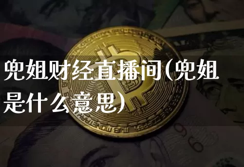 兜姐财经直播间(兜姐是什么意思)_https://www.jianghaiboli.com_原油期货_第1张